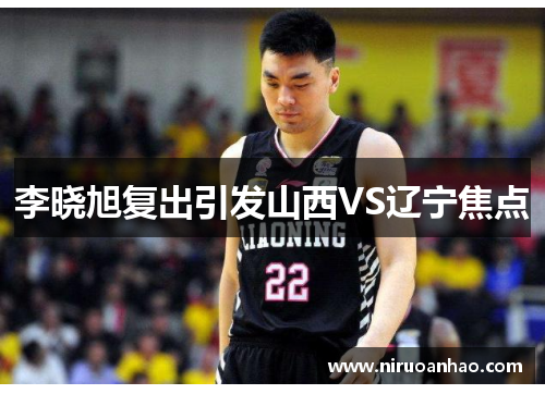 李晓旭复出引发山西VS辽宁焦点